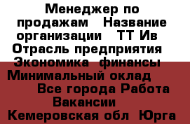 Менеджер по продажам › Название организации ­ ТТ-Ив › Отрасль предприятия ­ Экономика, финансы › Минимальный оклад ­ 25 000 - Все города Работа » Вакансии   . Кемеровская обл.,Юрга г.